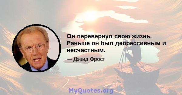 Он перевернул свою жизнь. Раньше он был депрессивным и несчастным.