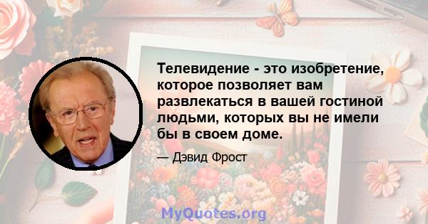 Телевидение - это изобретение, которое позволяет вам развлекаться в вашей гостиной людьми, которых вы не имели бы в своем доме.