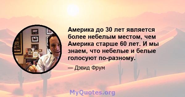 Америка до 30 лет является более небелым местом, чем Америка старше 60 лет. И мы знаем, что небелые и белые голосуют по-разному.