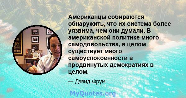 Американцы собираются обнаружить, что их система более уязвима, чем они думали. В американской политике много самодовольства, в целом существует много самоуспокоенности в продвинутых демократиях в целом.