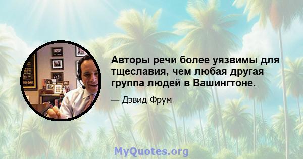 Авторы речи более уязвимы для тщеславия, чем любая другая группа людей в Вашингтоне.