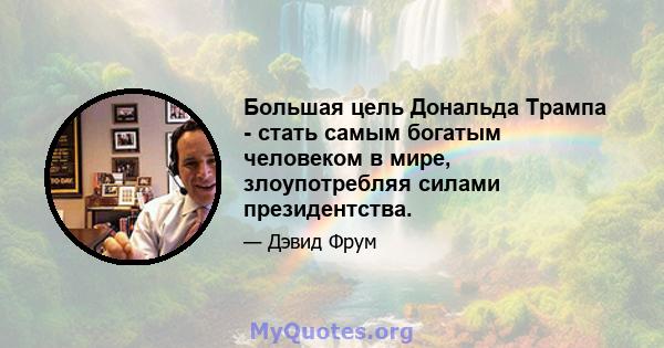 Большая цель Дональда Трампа - стать самым богатым человеком в мире, злоупотребляя силами президентства.