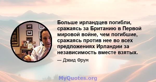 Больше ирландцев погибли, сражаясь за Британию в Первой мировой войне, чем погибшие, сражаясь против нее во всех предложениях Ирландии за независимость вместе взятых.