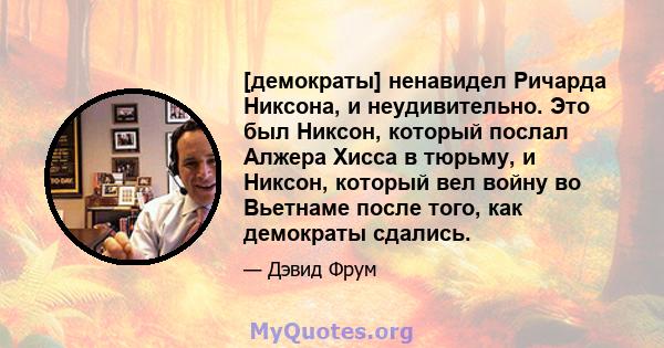 [демократы] ненавидел Ричарда Никсона, и неудивительно. Это был Никсон, который послал Алжера Хисса в тюрьму, и Никсон, который вел войну во Вьетнаме после того, как демократы сдались.