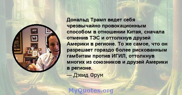 Дональд Трамп ведет себя чрезвычайно провокационным способом в отношении Китая, сначала отменив ТЭС и оттолкнув друзей Америки в регионе. То же самое, что он разрешает гораздо более рискованным гамбитам против ИГИЛ,