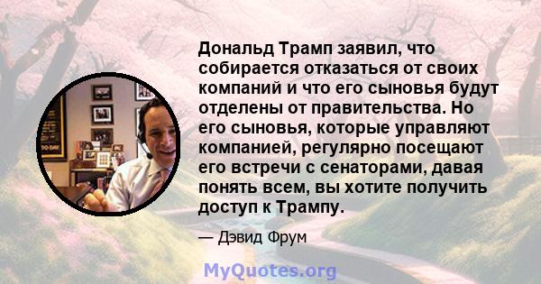 Дональд Трамп заявил, что собирается отказаться от своих компаний и что его сыновья будут отделены от правительства. Но его сыновья, которые управляют компанией, регулярно посещают его встречи с сенаторами, давая понять 