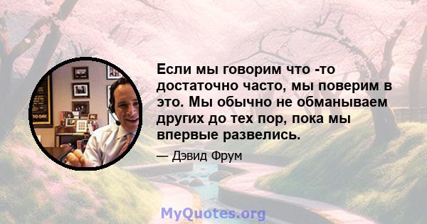 Если мы говорим что -то достаточно часто, мы поверим в это. Мы обычно не обманываем других до тех пор, пока мы впервые развелись.