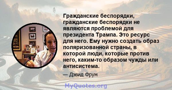 Гражданские беспорядки, гражданские беспорядки не являются проблемой для президента Трампа. Это ресурс для него. Ему нужно создать образ поляризованной страны, в которой люди, которые против него, каким-то образом чужды 