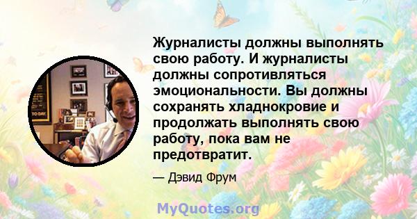 Журналисты должны выполнять свою работу. И журналисты должны сопротивляться эмоциональности. Вы должны сохранять хладнокровие и продолжать выполнять свою работу, пока вам не предотвратит.