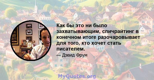 Как бы это ни было захватывающим, спичрайтинг в конечном итоге разочаровывает для того, кто хочет стать писателем.