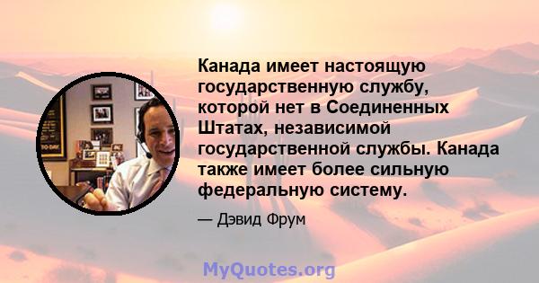 Канада имеет настоящую государственную службу, которой нет в Соединенных Штатах, независимой государственной службы. Канада также имеет более сильную федеральную систему.