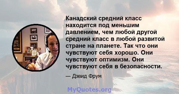 Канадский средний класс находится под меньшим давлением, чем любой другой средний класс в любой развитой стране на планете. Так что они чувствуют себя хорошо. Они чувствуют оптимизм. Они чувствуют себя в безопасности.