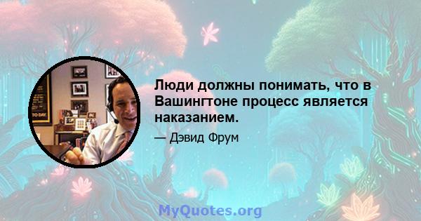 Люди должны понимать, что в Вашингтоне процесс является наказанием.