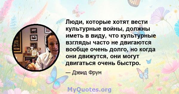 Люди, которые хотят вести культурные войны, должны иметь в виду, что культурные взгляды часто не двигаются вообще очень долго, но когда они движутся, они могут двигаться очень быстро.