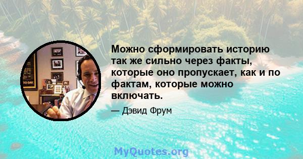 Можно сформировать историю так же сильно через факты, которые оно пропускает, как и по фактам, которые можно включать.