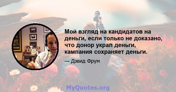 Мой взгляд на кандидатов на деньги, если только не доказано, что донор украл деньги, кампания сохраняет деньги.