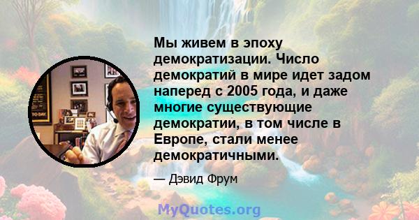 Мы живем в эпоху демократизации. Число демократий в мире идет задом наперед с 2005 года, и даже многие существующие демократии, в том числе в Европе, стали менее демократичными.