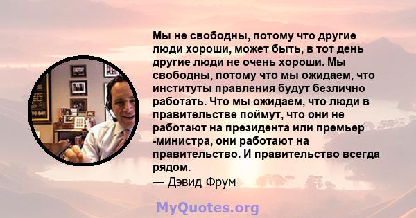 Мы не свободны, потому что другие люди хороши, может быть, в тот день другие люди не очень хороши. Мы свободны, потому что мы ожидаем, что институты правления будут безлично работать. Что мы ожидаем, что люди в