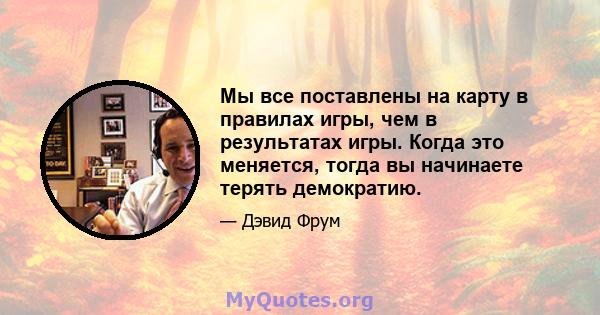 Мы все поставлены на карту в правилах игры, чем в результатах игры. Когда это меняется, тогда вы начинаете терять демократию.