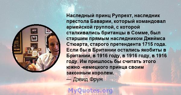 Наследный принц Рупрехт, наследник престола Баварии, который командовал армейской группой, с которой сталкивались британцы в Сомме, был старшим прямым наследником Джеймса Стюарта, старого претендента 1715 года. Если бы