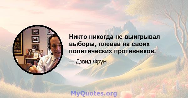 Никто никогда не выигрывал выборы, плевав на своих политических противников.