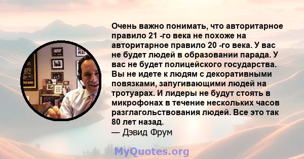 Очень важно понимать, что авторитарное правило 21 -го века не похоже на авторитарное правило 20 -го века. У вас не будет людей в образовании парада. У вас не будет полицейского государства. Вы не идете к людям с