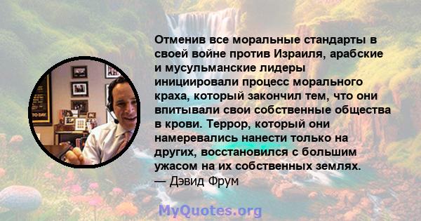 Отменив все моральные стандарты в своей войне против Израиля, арабские и мусульманские лидеры инициировали процесс морального краха, который закончил тем, что они впитывали свои собственные общества в крови. Террор,