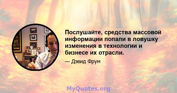 Послушайте, средства массовой информации попали в ловушку изменения в технологии и бизнесе их отрасли.