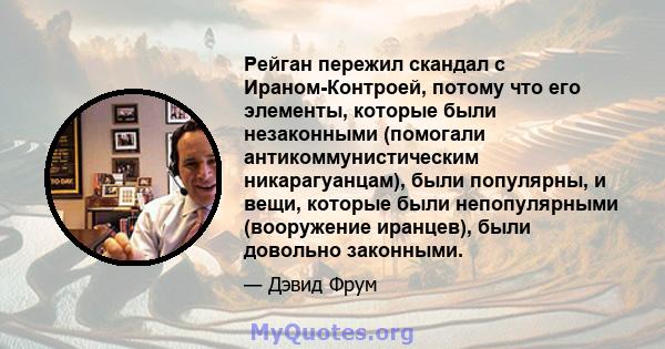 Рейган пережил скандал с Ираном-Контроей, потому что его элементы, которые были незаконными (помогали антикоммунистическим никарагуанцам), были популярны, и вещи, которые были непопулярными (вооружение иранцев), были