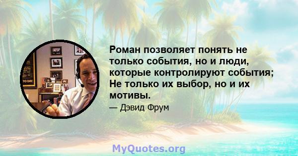 Роман позволяет понять не только события, но и люди, которые контролируют события; Не только их выбор, но и их мотивы.