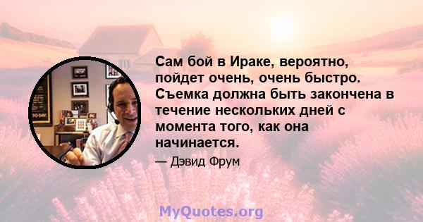 Сам бой в Ираке, вероятно, пойдет очень, очень быстро. Съемка должна быть закончена в течение нескольких дней с момента того, как она начинается.