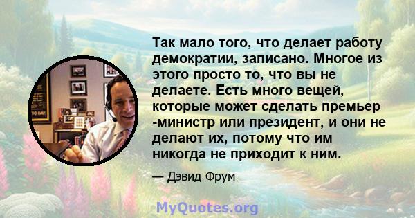 Так мало того, что делает работу демократии, записано. Многое из этого просто то, что вы не делаете. Есть много вещей, которые может сделать премьер -министр или президент, и они не делают их, потому что им никогда не