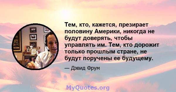 Тем, кто, кажется, презирает половину Америки, никогда не будут доверять, чтобы управлять им. Тем, кто дорожит только прошлым стране, не будут поручены ее будущему.