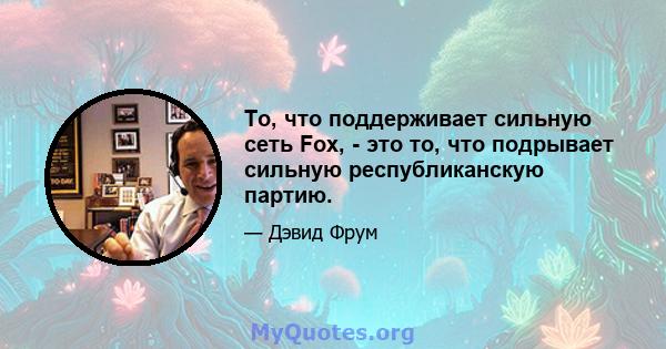 То, что поддерживает сильную сеть Fox, - это то, что подрывает сильную республиканскую партию.