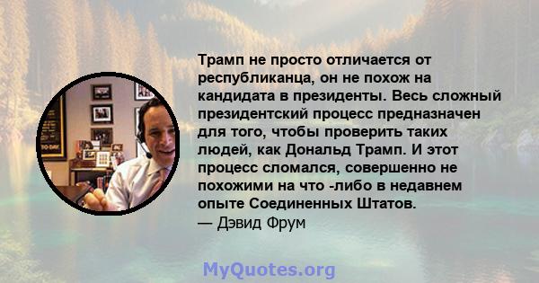 Трамп не просто отличается от республиканца, он не похож на кандидата в президенты. Весь сложный президентский процесс предназначен для того, чтобы проверить таких людей, как Дональд Трамп. И этот процесс сломался,