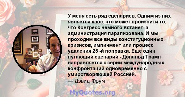 У меня есть ряд сценариев. Одним из них является хаос, что может произойти то, что Конгресс немного встанет, а администрация парализована. И мы проходим все виды конституционных кризисов, импичмент или процесс удаления