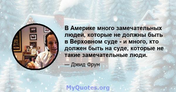 В Америке много замечательных людей, которые не должны быть в Верховном суде - и много, кто должен быть на суде, которые не такие замечательные люди.