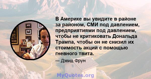 В Америке вы увидите в районе за районом, СМИ под давлением, предприятиями под давлением, чтобы не критиковать Дональда Трампа, чтобы он не снизил их стоимость акций с помощью гневного твита.