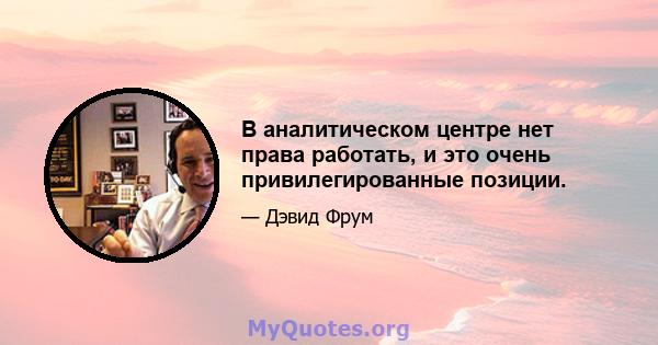 В аналитическом центре нет права работать, и это очень привилегированные позиции.