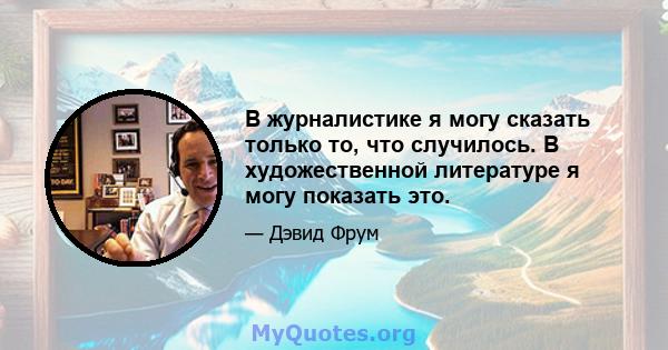 В журналистике я могу сказать только то, что случилось. В художественной литературе я могу показать это.