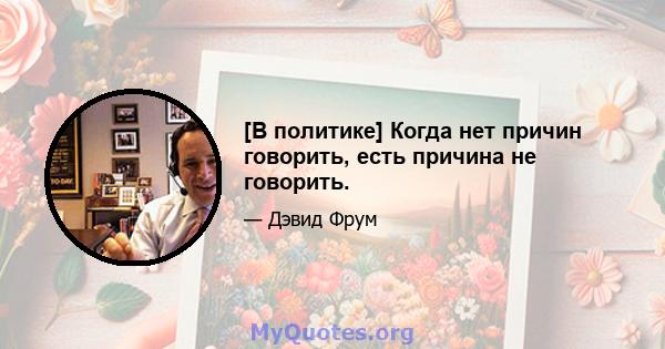 [В политике] Когда нет причин говорить, есть причина не говорить.