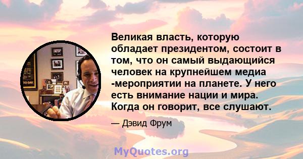 Великая власть, которую обладает президентом, состоит в том, что он самый выдающийся человек на крупнейшем медиа -мероприятии на планете. У него есть внимание нации и мира. Когда он говорит, все слушают.