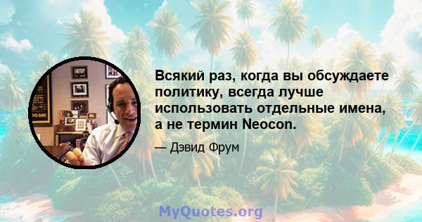 Всякий раз, когда вы обсуждаете политику, всегда лучше использовать отдельные имена, а не термин Neocon.