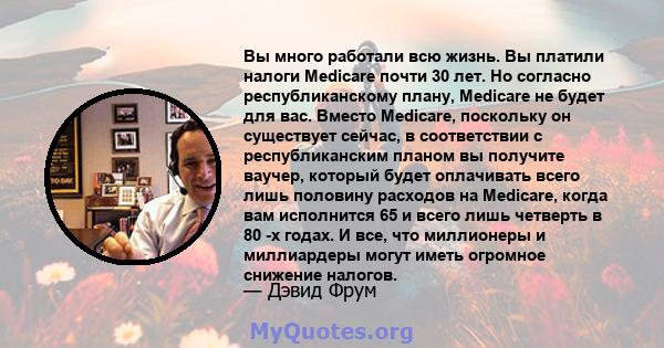 Вы много работали всю жизнь. Вы платили налоги Medicare почти 30 лет. Но согласно республиканскому плану, Medicare не будет для вас. Вместо Medicare, поскольку он существует сейчас, в соответствии с республиканским