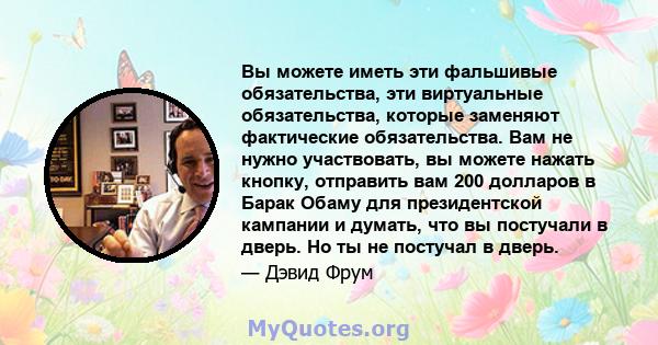 Вы можете иметь эти фальшивые обязательства, эти виртуальные обязательства, которые заменяют фактические обязательства. Вам не нужно участвовать, вы можете нажать кнопку, отправить вам 200 долларов в Барак Обаму для