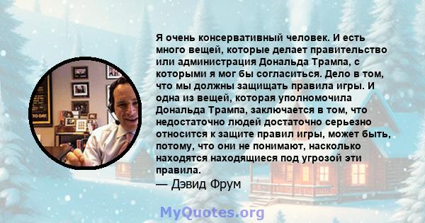 Я очень консервативный человек. И есть много вещей, которые делает правительство или администрация Дональда Трампа, с которыми я мог бы согласиться. Дело в том, что мы должны защищать правила игры. И одна из вещей,