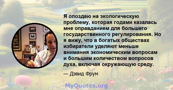 Я опоздаю на экологическую проблему, которая годами казалась мне оправданием для большего государственного регулирования. Но я вижу, что в богатых обществах избиратели уделяют меньше внимания экономическим вопросам и