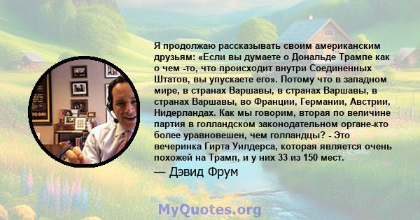 Я продолжаю рассказывать своим американским друзьям: «Если вы думаете о Дональде Трампе как о чем -то, что происходит внутри Соединенных Штатов, вы упускаете его». Потому что в западном мире, в странах Варшавы, в