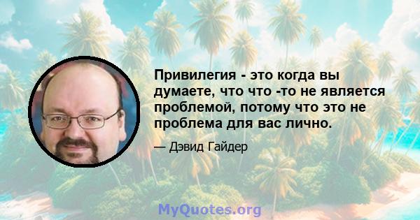 Привилегия - это когда вы думаете, что что -то не является проблемой, потому что это не проблема для вас лично.