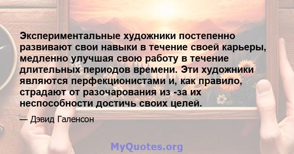 Экспериментальные художники постепенно развивают свои навыки в течение своей карьеры, медленно улучшая свою работу в течение длительных периодов времени. Эти художники являются перфекционистами и, как правило, страдают